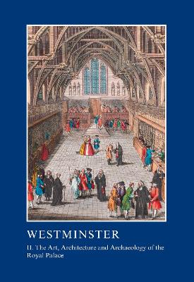 Westminster Part II: The Art, Architecture and Archaeology of the Royal Palace: II. The Art, Architecture and Archaeology of the Royal Palace