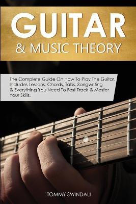 Guitar & Music Theory: The Complete Guide On How To Play The Guitar. Includes Lessons, Chords,  Tabs, Songwriting & Everything You Need To Fast Track & Master Your Skills