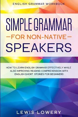 English Grammar Workbook: SIMPLE GRAMMAR FOR NON-NATIVE SPEAKERS - How to Learn English Grammar  Effectively While Also Improving Reading Comprehension with English Short Stories For Beginners