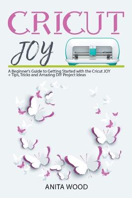 Cricut Joy: A Beginner's Guide to Getting Started with the Cricut JOY plus Amazing DIY  Project plus Tips and Tricks
