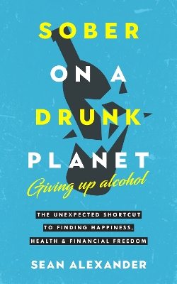 Sober On A Drunk Planet: Giving Up Alcohol. The Unexpected Shortcut to Finding Happiness, Health and  Financial Freedom 2nd New edition