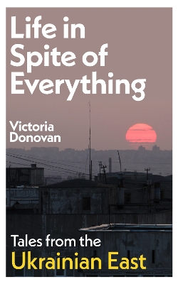 Life in Spite of Everything: Tales from the Ukrainian East