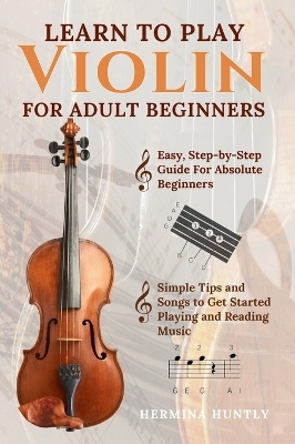 Learn To Play Violin For Adult Beginners: Easy Step-By-Step Guide For Absolute Beginners With Simple Tips To Get  Started Playing The Violin And Reading Music