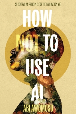 How Not To Use AI: 50 Contrarian Principles for the Imagination Age