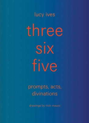 three six five: prompts, acts, divinations (an inexhaustible compendium for  writing): prompts, acts, divinations (an inexhaustible compendium for writing)