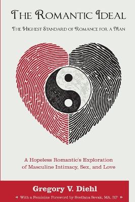 Romantic Ideal - The Highest Standard of Romance for a Man: A Hopeless Romantic's Exploration of Masculine Intimacy, Sex, and Love