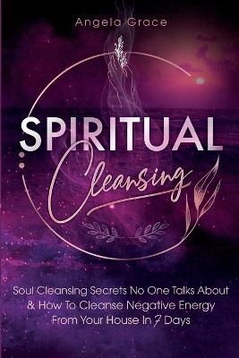 Spiritual Cleansing: Soul Cleansing Secrets No One Talks About & How To Cleanse Negative Energy  From Your House In 7 Days (Positive Energy For Home)
