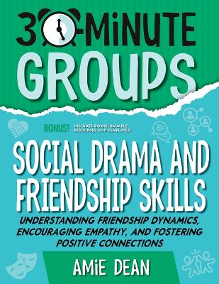 30-Minute Groups: Social Drama and Friendship Skills: Understanding Friendship Dynamics, Encouraging Empathy, and Fostering  Positive Connections
