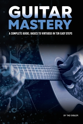 Guitar Mastery: A Complete Guide: Basics to Virtuoso in Ten Easy Steps 2nd Guitar Mastery ed.