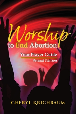 Worship to End Abortion: Your Prayer Guide 2nd ed.