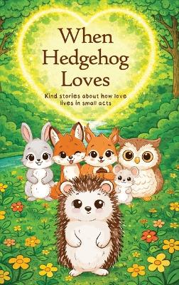When Hedgehog Loves: Kind stories about how love lives in small acts When Hedgehog Loves ed.