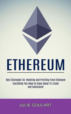 Ethereum: Everything You Need to Know About It's Trade and Investment (Best Strategies  for Investing and Profiting From Ethereum)