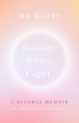 Radiant. White. Light.: A Divorce Memoir in Poems and Stories