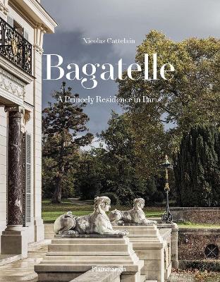 Bagatelle: A Princely Residence in Paris: Two Centuries of French Destinies