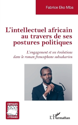 L'intellectuel africain au travers de ses postures politiques: L'engagement et ses &eacute;volutions dans le roman francophone subsaharien