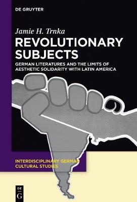 Revolutionary Subjects: German Literatures, Geoculture, and the Limits of Aesthetic Solidarity with   Latin America
