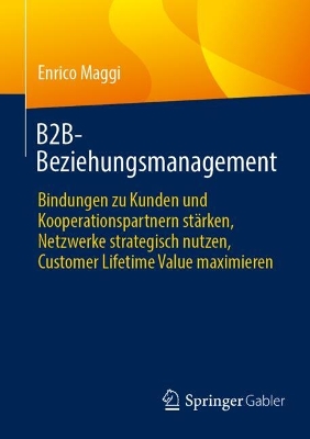 B2B-Beziehungsmanagement: Bindungen zu Kunden und Kooperationspartnern starken, Netzwerke strategisch nutzen, Customer Lifetime Value maximieren