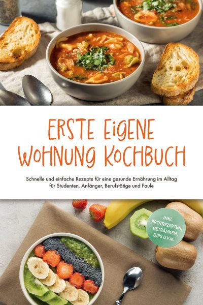 Erste eigene Wohnung Kochbuch: Schnelle und einfache Rezepte fur eine gesunde Ernahrung im Alltag fur Studenten, Anfanger, Berufstatige und Faule - inkl. Brotrezepten, Getranken, Dips u.v.m.