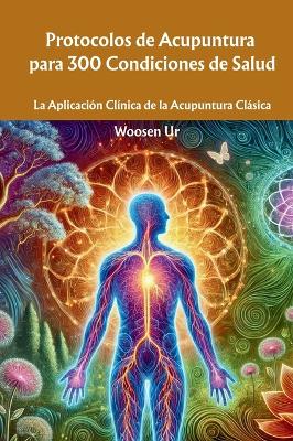 Protocolos de Acupuntura para 300 Condiciones de Salud: La Aplicaci&oacute;n Cl&iacute;nica de la Acupuntura Cl&aacute;sica