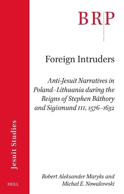 Foreign Intruders: Anti-Jesuit Narratives in PolandLithuania during the Reigns of Stephen  B&aacute;thory and Sigismund III, 15761632