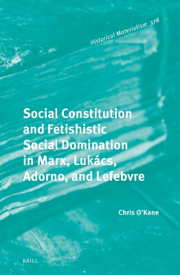 Social Constitution and Fetishistic Social Domination in Marx, Lukacs, Adorno, and Lefebvre