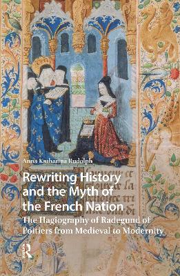 Rewriting History and the Myth of the French Nation: The Hagiography of Radegund of Poitiers from Medieval to Modernity