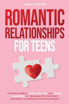 Romantic Relationships for Teens: A Modern Guide to Dating, First Love, and Healthy Boundaries for Teenagers  Who Want Real Connection, Confidence, and Lasting Respect