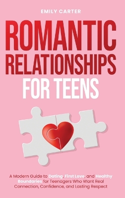 Romantic Relationships for Teens: A Modern Guide to Dating, First Love, and Healthy Boundaries for Teenagers  Who Want Real Connection, Confidence, and Lasting Respect