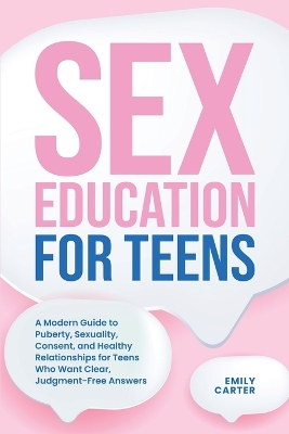 Sex Education for Teens: A Modern Guide to Puberty, Sexuality, Consent, and Healthy Relationships for  Teens Who Want Clear, Judgment-Free Answers