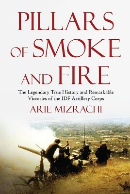 Pillars of Smoke and Fire: The Legendary True History and Remarkable Victories of the IDF Artillery Corps