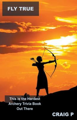 Fly True: This is the Hardest Archery Trivia Book Out There