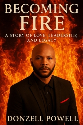 Becoming Fire A Story of Love, Leadership, and Legacy: Love, Leadership And Legacy