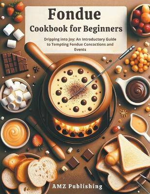 Fondue Cookbook for Beginners: Dripping into Joy: An Introductory Guide to Tempting Fondue Concoctions and  Events