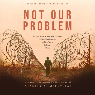 Not Our Problem: The True Story of an Afghan Refugee, an American Promise, and the World  Between Them Unabridged edition