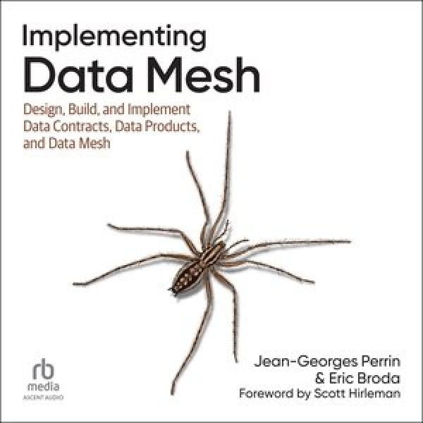 Implementing Data Mesh: Design, Build, and Implement Data Contracts, Data Products, and Data Mesh Unabridged edition