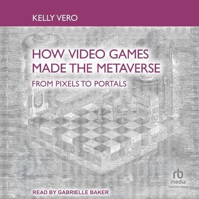 How Video Games Made the Metaverse: From Pixels to Portals Unabridged edition