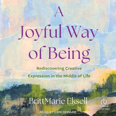 Joyful Way of Being: Rediscovering Creative Expression in the Middle of Life Unabridged edition