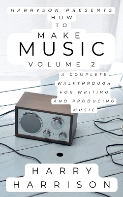Harryson Presents How to Make Music: Volume 2: A Complete Walkthrough for Writing and Producing Music