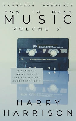 Harryson Presents How to Make Music: Volume 3: A Complete Walkthrough for Writing and Producing Music