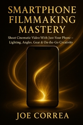 Smartphone Filmmaking Mastery: Shoot Cinematic Video With Just Your Phone - Lighting, Angles, Gear &  On-the-Go Creativity