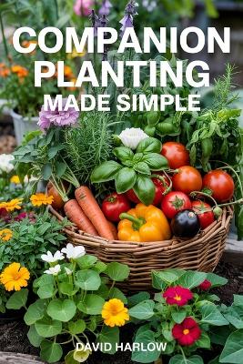 Companion Planting Made Simple: Proven, Step-by-Step Strategies to Boost Yields, Control Pests Without  Chemicals, and Build a Healthier, More Resilient Backyard Garden