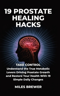 19 Prostate Healing Hacks: Take Control: Understand the True Metabolic Levers Driving Prostate Growth  and Restore Your Health With 19 Simple Daily Changes