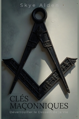 Masonic Keys / Cl&eacute;s Ma&ccedil;onniques: Unlocking Life's Design / D&eacute;verrouiller le Dessein de la Vie