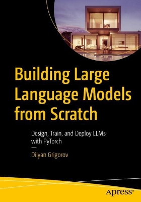 Building Large Language Models from Scratch: Design, Train, and Deploy LLMs with PyTorch