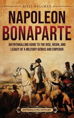 Napoleon Bonaparte: An Enthralling Guide to the Rise, Reign, and Legacy of a Military Genius and  Emperor