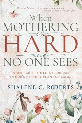 When Mothering Is Hard and No One Sees: Where Gritty Meets Glorious in God's Eternal Plan for Moms
