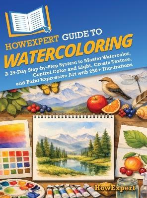 HowExpert Guide to Watercoloring: A 39-Day Step-by-Step System to Master Watercolor, Control Color and Light,  Create Texture, and Paint Expressive Art with 250plus Illustrations