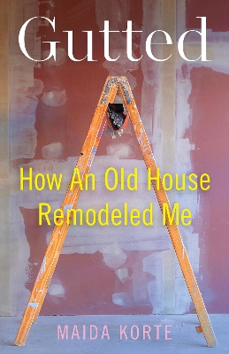 Gutted: How an Old House Remodeled Me
