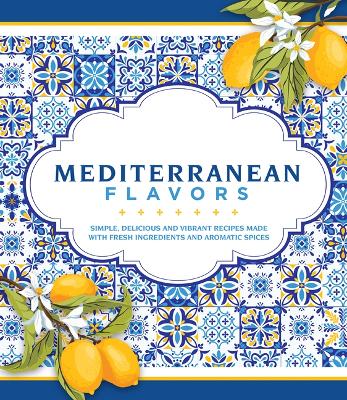 Mediterranean Flavors: Simple, Delicious and Vibrant Recipes Made with Fresh Ingredients and  Aromatic Spices