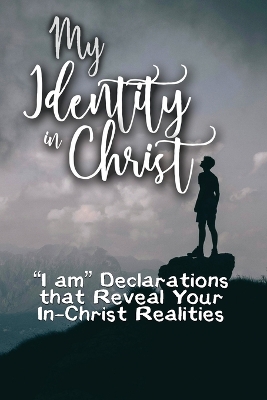 My Identity in Christ: I am Declarations that Reveal Your In-Christ Realities